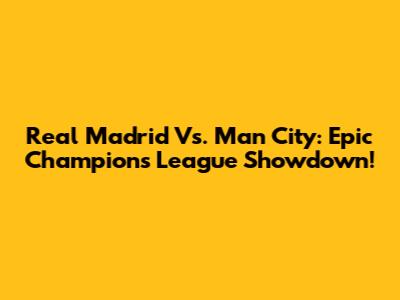 Real Madrid Vs. Man City: Epic Champions League Showdown!