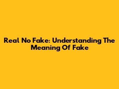 Real No Fake: Understanding The Meaning Of 'Fake'