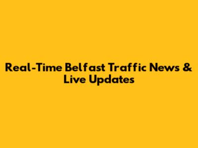 Real-Time Belfast Traffic News & Live Updates