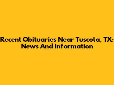 Recent Obituaries Near Tuscola, TX: News And Information