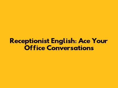 Receptionist English: Ace Your Office Conversations