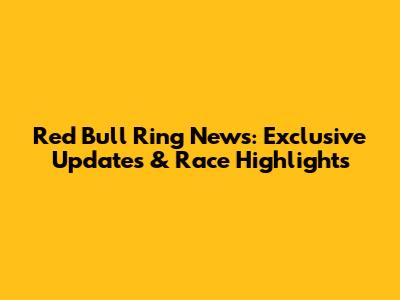 Red Bull Ring News: Exclusive Updates & Race Highlights