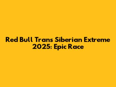 Red Bull Trans Siberian Extreme 2025: Epic Race