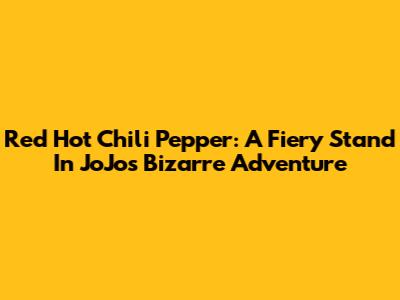 Red Hot Chili Pepper: A Fiery Stand In JoJo's Bizarre Adventure
