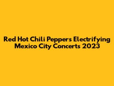 Red Hot Chili Peppers' Electrifying Mexico City Concerts 2023