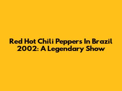 Red Hot Chili Peppers In Brazil 2002: A Legendary Show