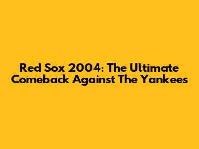 Red Sox 2004: The Ultimate Comeback Against The Yankees