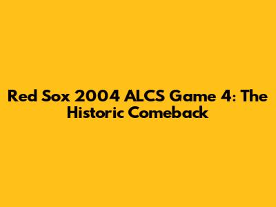 Red Sox 2004 ALCS Game 4: The Historic Comeback