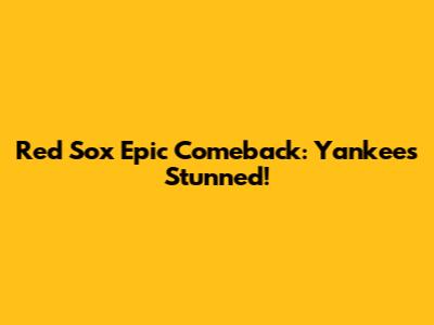 Red Sox Epic Comeback: Yankees Stunned!