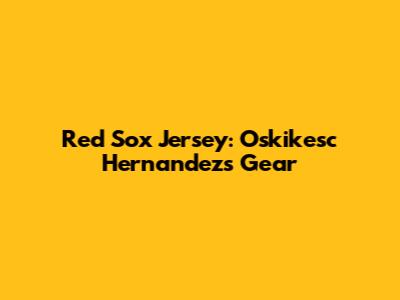 Red Sox Jersey: Oskikesc Hernandez's Gear
