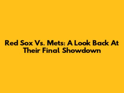 Red Sox Vs. Mets: A Look Back At Their Final Showdown