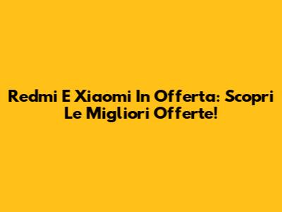 Redmi E Xiaomi In Offerta: Scopri Le Migliori Offerte!