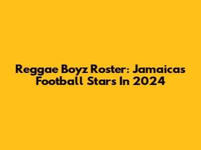 Reggae Boyz Roster: Jamaica's Football Stars In 2024