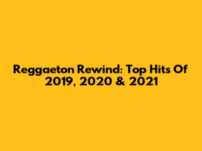Reggaeton Rewind: Top Hits Of 2019, 2020 & 2021