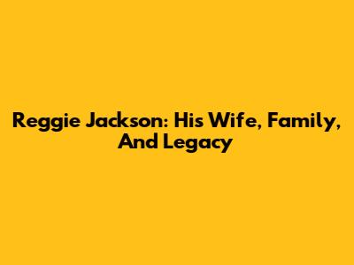 Reggie Jackson: His Wife, Family, And Legacy