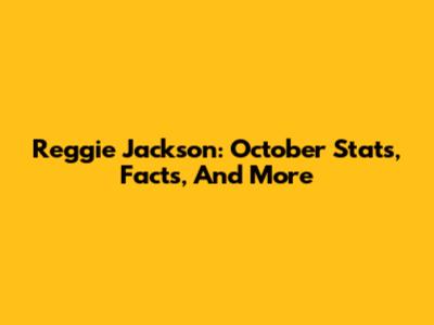 Reggie Jackson: October Stats, Facts, And More