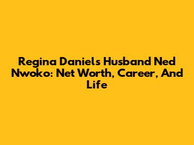 Regina Daniels' Husband Ned Nwoko: Net Worth, Career, And Life