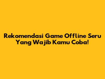 Rekomendasi Game Offline Seru Yang Wajib Kamu Coba!