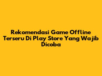 Rekomendasi Game Offline Terseru Di Play Store Yang Wajib Dicoba