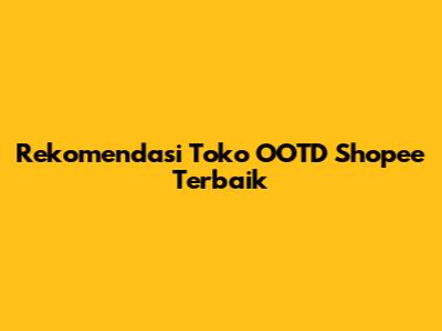 Rekomendasi Toko OOTD Shopee Terbaik