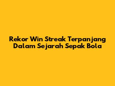Rekor Win Streak Terpanjang Dalam Sejarah Sepak Bola