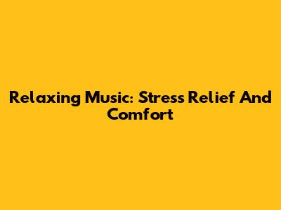 Relaxing Music: Stress Relief And Comfort