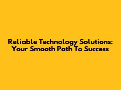 Reliable Technology Solutions: Your Smooth Path To Success