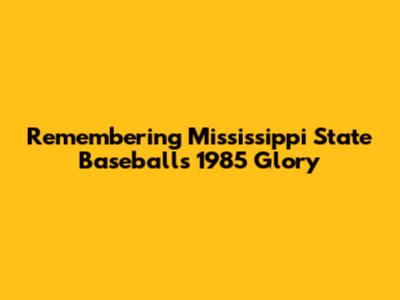 Remembering Mississippi State Baseball's 1985 Glory