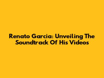Renato Garcia: Unveiling The Soundtrack Of His Videos