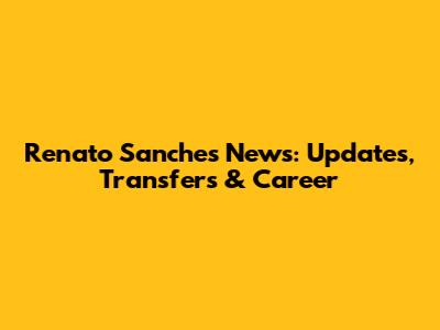 Renato Sanches News: Updates, Transfers & Career