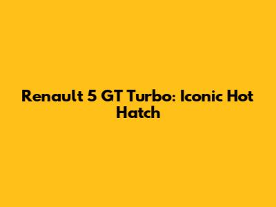 Renault 5 GT Turbo: Iconic Hot Hatch