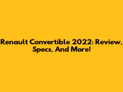 Renault Convertible 2022: Review, Specs, And More!