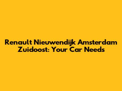 Renault Nieuwendijk Amsterdam Zuidoost: Your Car Needs