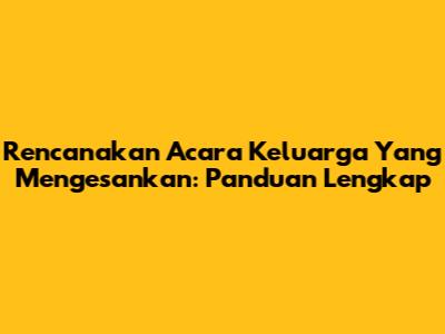 Rencanakan Acara Keluarga Yang Mengesankan: Panduan Lengkap