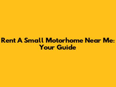 Rent A Small Motorhome Near Me: Your Guide