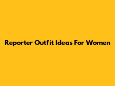 Reporter Outfit Ideas For Women
