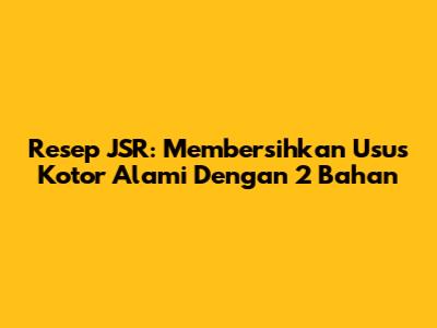 Resep JSR: Membersihkan Usus Kotor Alami Dengan 2 Bahan