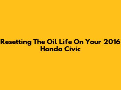 Resetting The Oil Life On Your 2016 Honda Civic