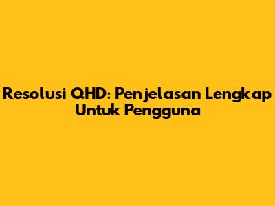 Resolusi QHD: Penjelasan Lengkap Untuk Pengguna