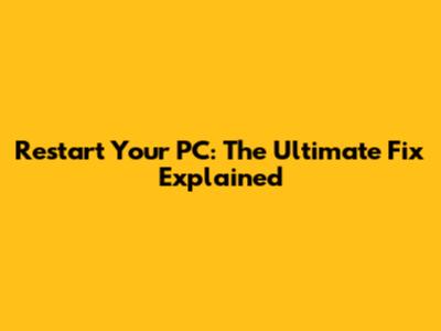 Restart Your PC: The Ultimate Fix Explained