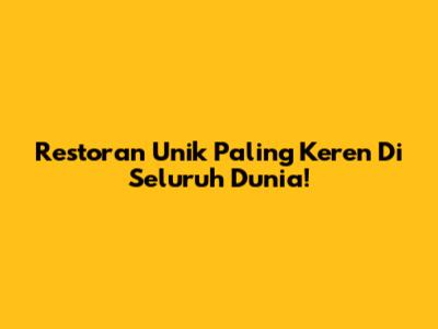 Restoran Unik Paling Keren Di Seluruh Dunia!