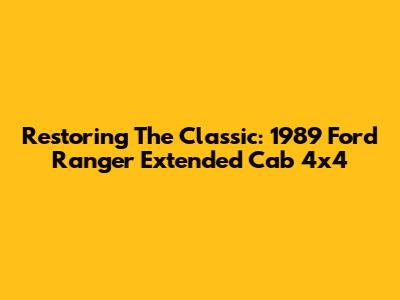 Restoring The Classic: 1989 Ford Ranger Extended Cab 4x4