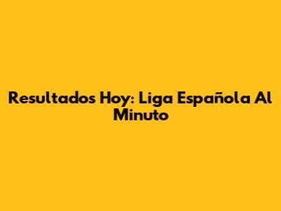 Resultados Hoy: Liga Española Al Minuto