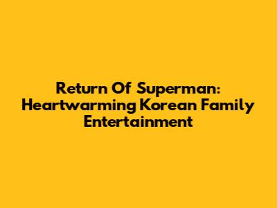 Return Of Superman: Heartwarming Korean Family Entertainment