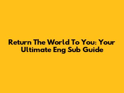Return The World To You: Your Ultimate Eng Sub Guide