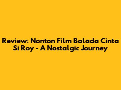 Review: Nonton Film Balada Cinta Si Roy - A Nostalgic Journey
