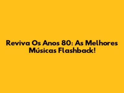 Reviva Os Anos 80: As Melhores Músicas Flashback!