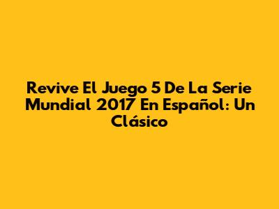Revive El Juego 5 De La Serie Mundial 2017 En Español: Un Clásico