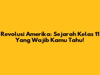 Revolusi Amerika: Sejarah Kelas 11 Yang Wajib Kamu Tahu!