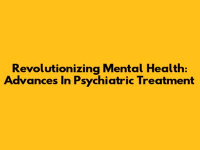 Revolutionizing Mental Health: Advances In Psychiatric Treatment